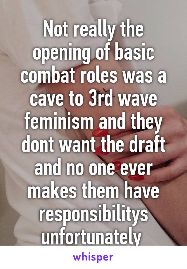 Not really the opening of basic combat roles was a cave to 3rd wave feminism and they dont want the draft and no one ever makes them have responsibilitys unfortunately 