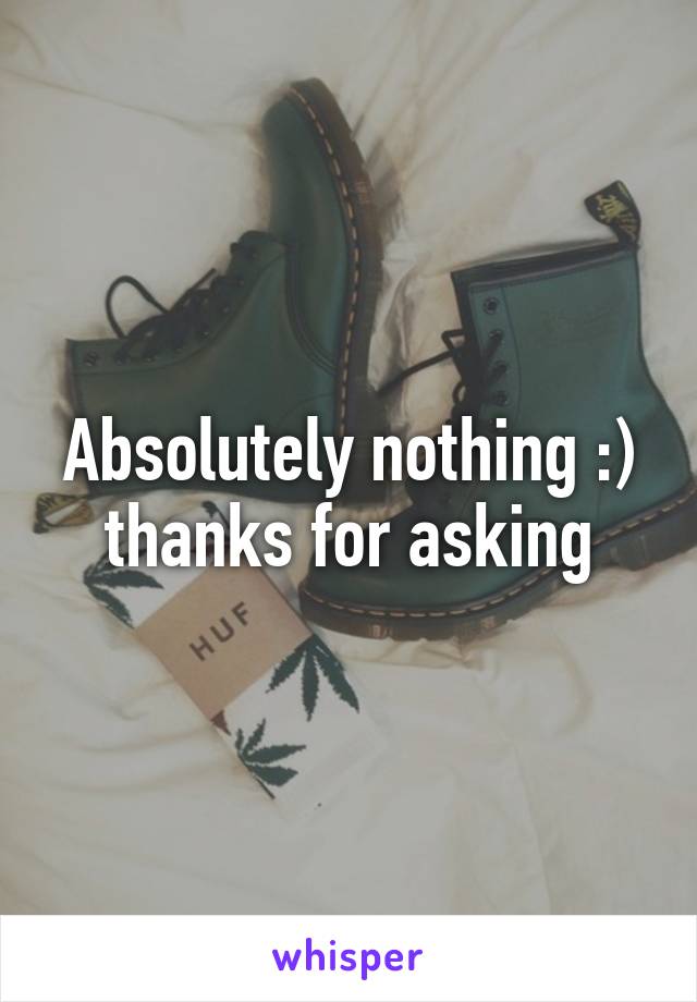 Absolutely nothing :) thanks for asking