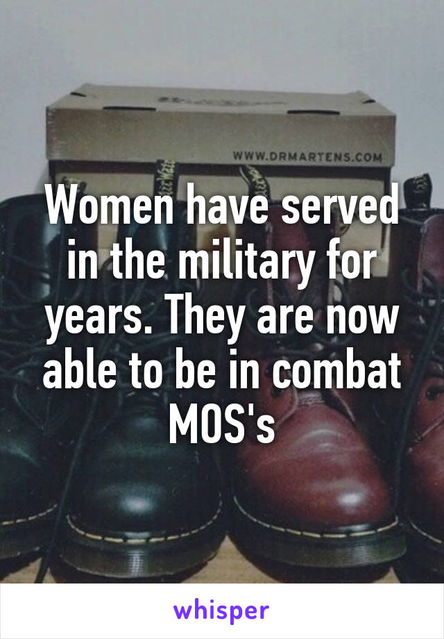 Women have served in the military for years. They are now able to be in combat MOS's