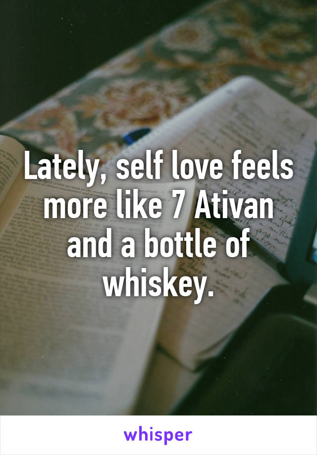 Lately, self love feels more like 7 Ativan and a bottle of whiskey.