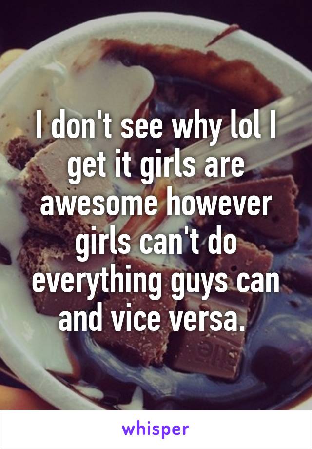 I don't see why lol I get it girls are awesome however girls can't do everything guys can and vice versa. 