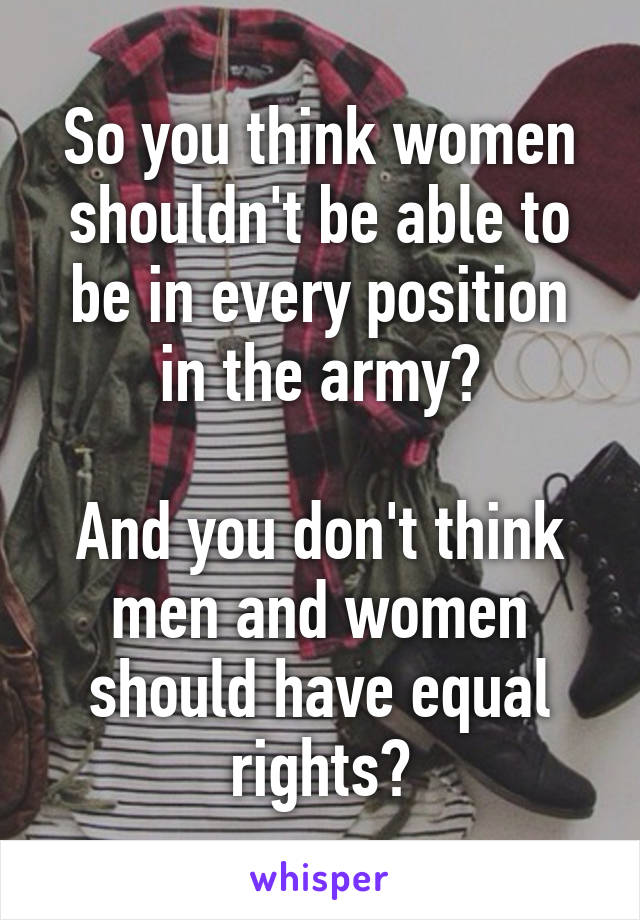 So you think women shouldn't be able to be in every position in the army?

And you don't think men and women should have equal rights?