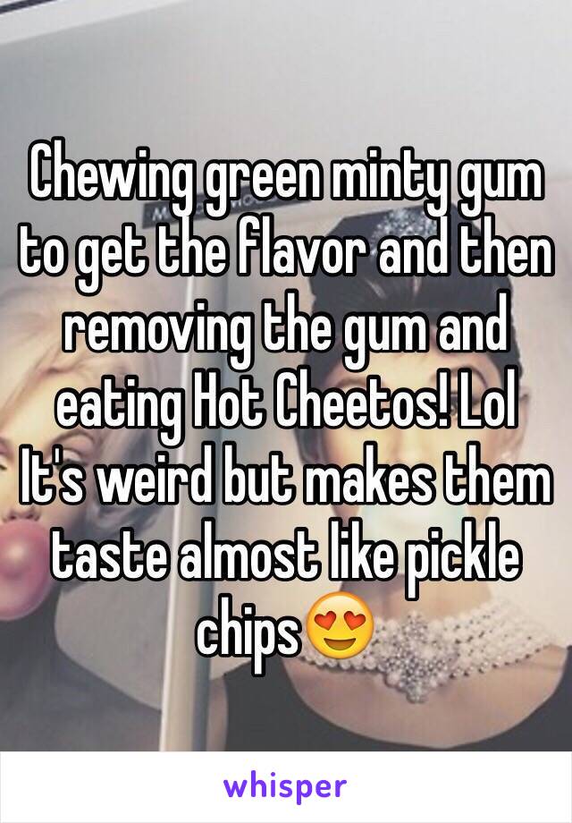 Chewing green minty gum to get the flavor and then removing the gum and eating Hot Cheetos! Lol 
It's weird but makes them taste almost like pickle chips😍