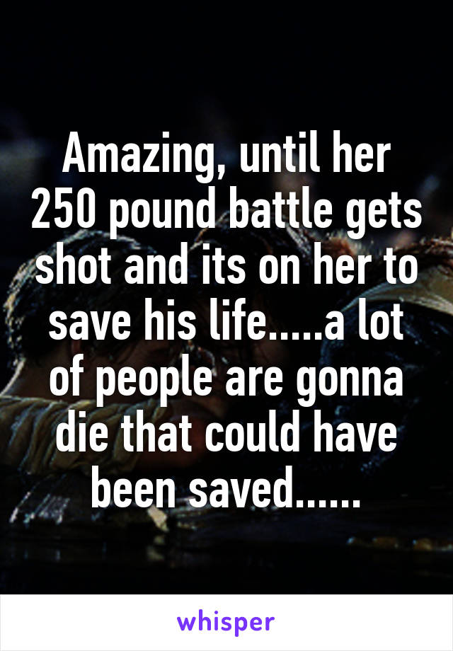 Amazing, until her 250 pound battle gets shot and its on her to save his life.....a lot of people are gonna die that could have been saved......