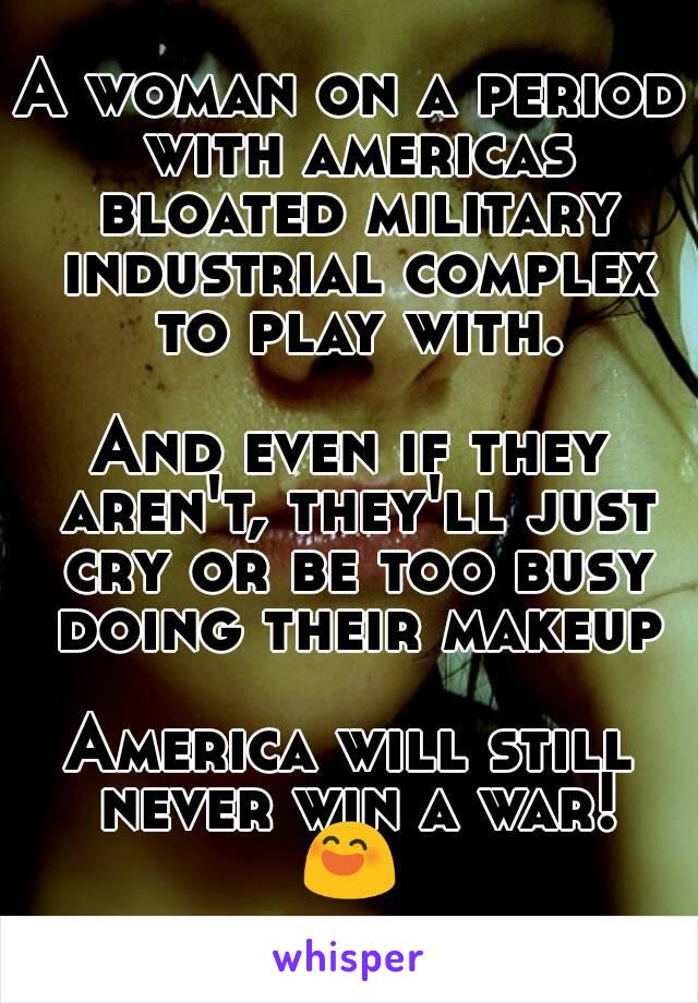 A woman on a period with americas bloated military industrial complex to play with.

And even if they aren't, they'll just cry or be too busy doing their makeup

America will still never win a war!
😄