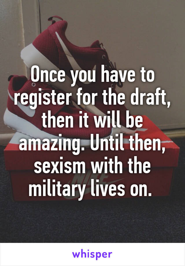 Once you have to register for the draft, then it will be amazing. Until then, sexism with the military lives on. 