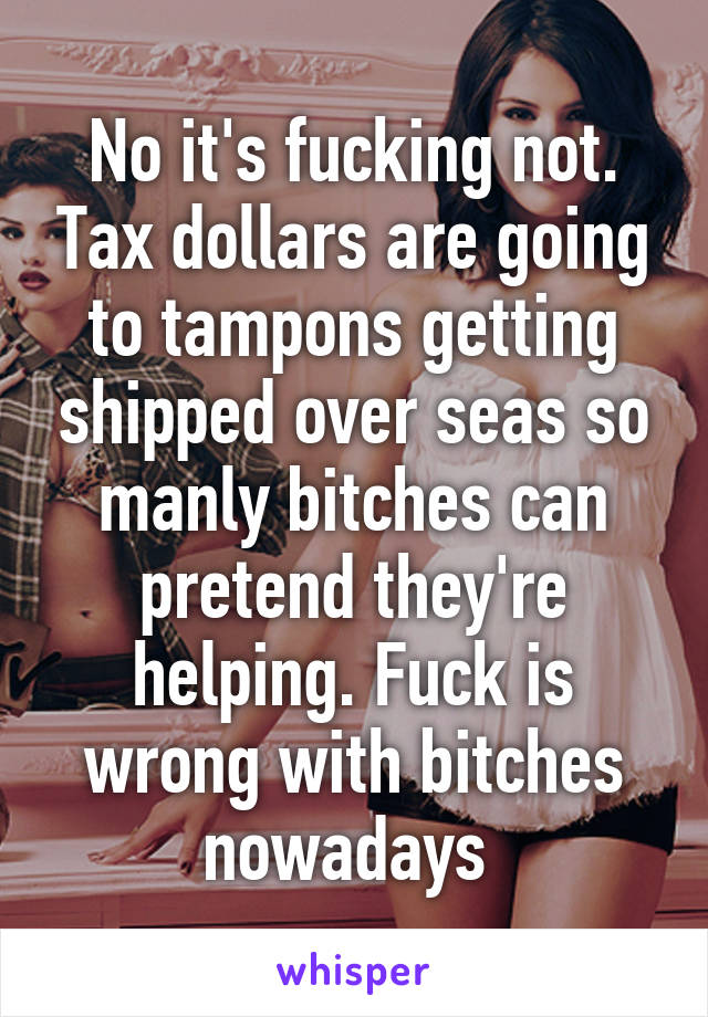 No it's fucking not. Tax dollars are going to tampons getting shipped over seas so manly bitches can pretend they're helping. Fuck is wrong with bitches nowadays 