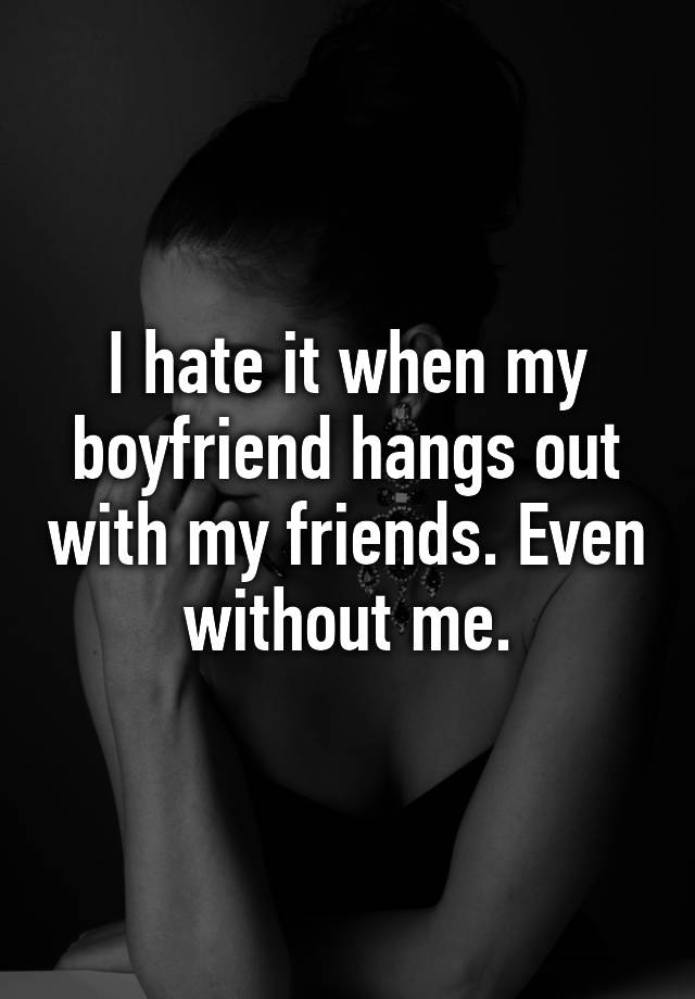 i-hate-it-when-my-boyfriend-hangs-out-with-my-friends-even-without-me