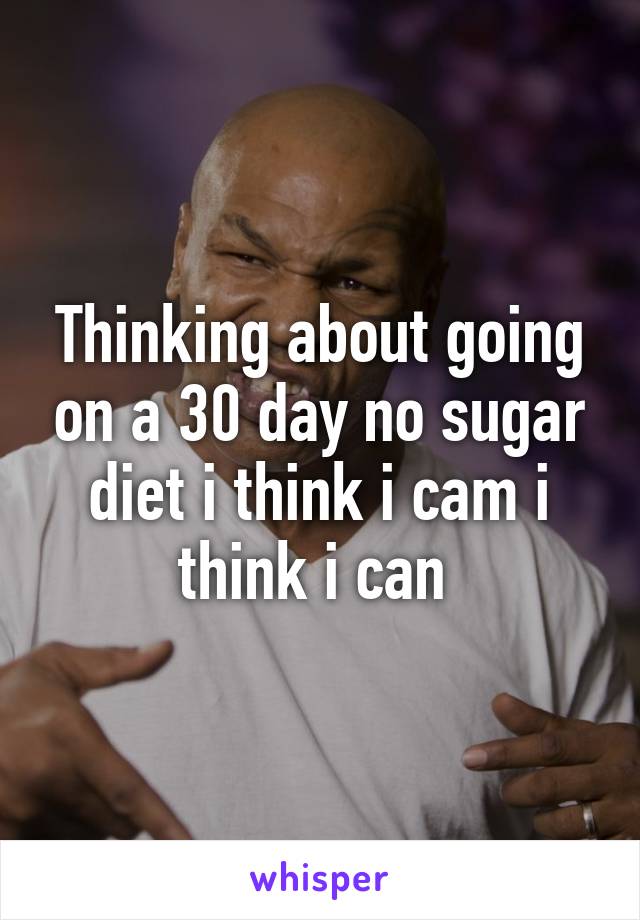 Thinking about going on a 30 day no sugar diet i think i cam i think i can 
