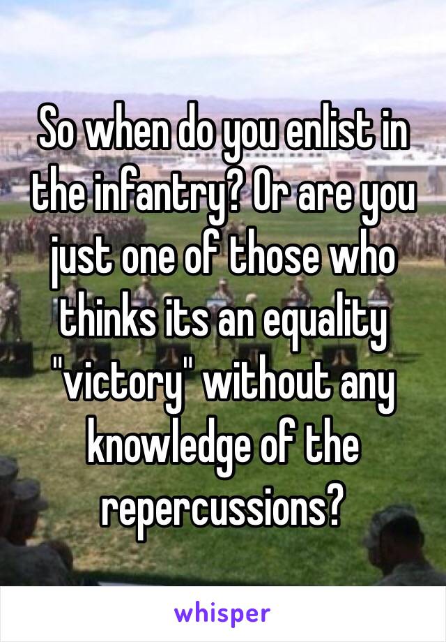 So when do you enlist in the infantry? Or are you just one of those who thinks its an equality "victory" without any knowledge of the repercussions? 