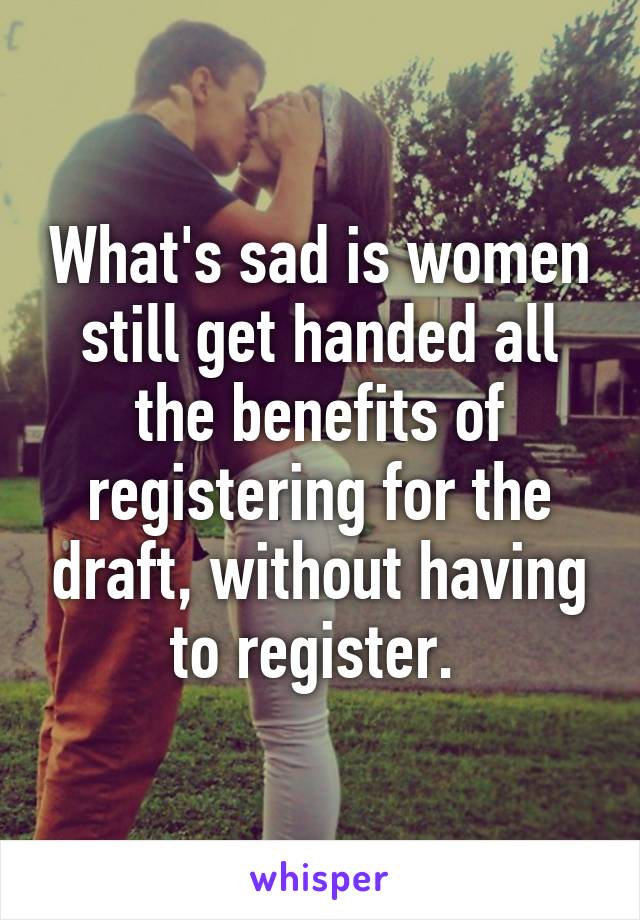 What's sad is women still get handed all the benefits of registering for the draft, without having to register. 