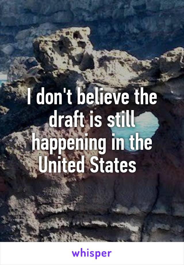 I don't believe the draft is still happening in the United States  