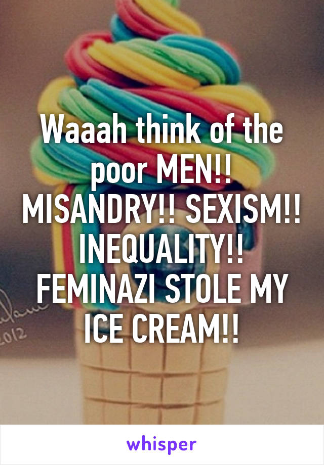 Waaah think of the poor MEN!! MISANDRY!! SEXISM!! INEQUALITY!! FEMINAZI STOLE MY ICE CREAM!!