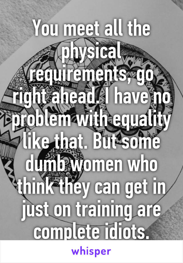 You meet all the physical requirements, go right ahead. I have no problem with equality like that. But some dumb women who think they can get in just on training are complete idiots.