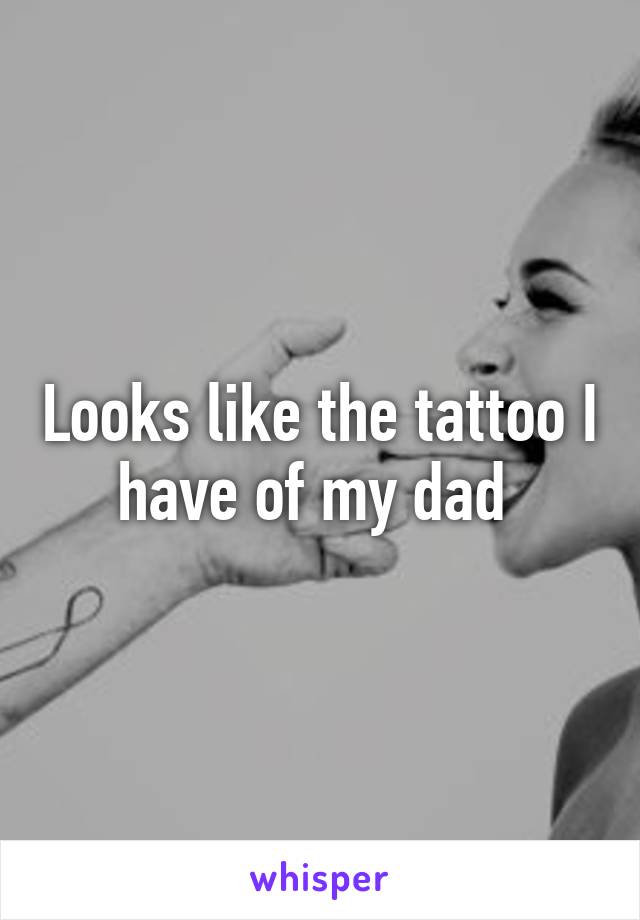 Looks like the tattoo I have of my dad 