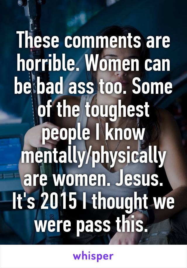 These comments are horrible. Women can be bad ass too. Some of the toughest people I know mentally/physically are women. Jesus. It's 2015 I thought we were pass this. 