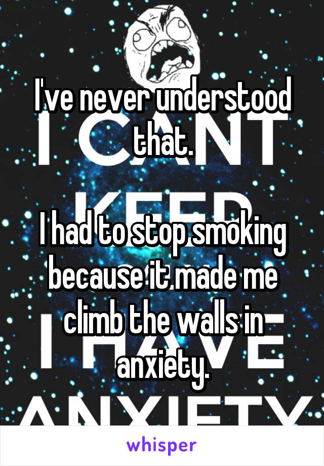 I've never understood that.

I had to stop smoking because it made me climb the walls in anxiety.