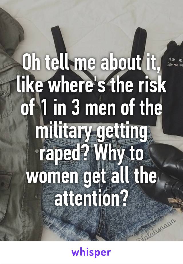 Oh tell me about it, like where's the risk of 1 in 3 men of the military getting raped? Why to women get all the attention?