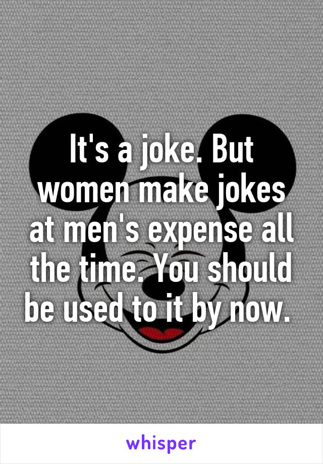 It's a joke. But women make jokes at men's expense all the time. You should be used to it by now. 