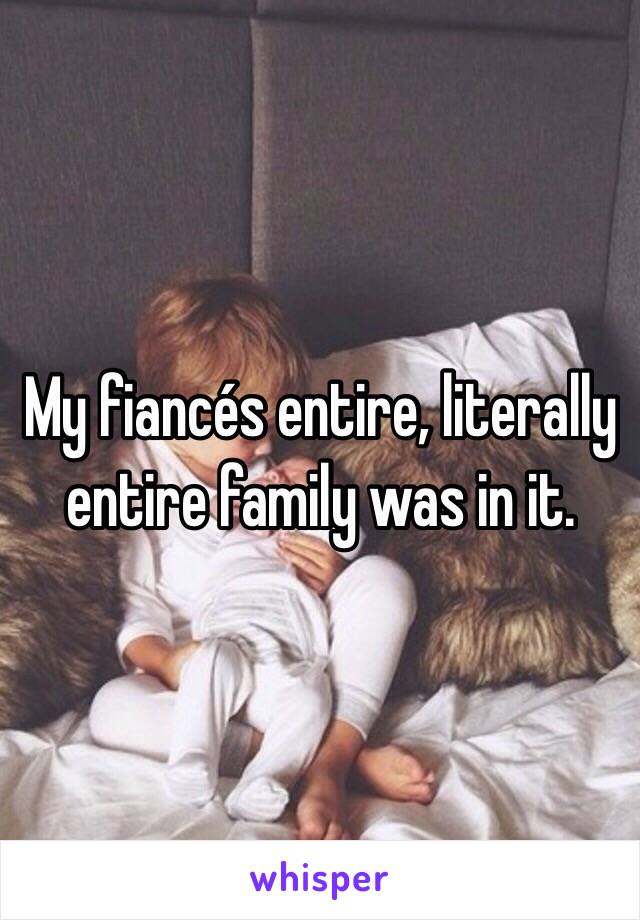 My fiancés entire, literally entire family was in it.