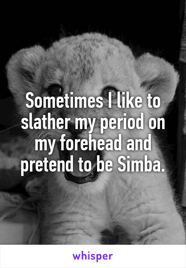 Sometimes I like to slather my period on my forehead and pretend to be Simba.