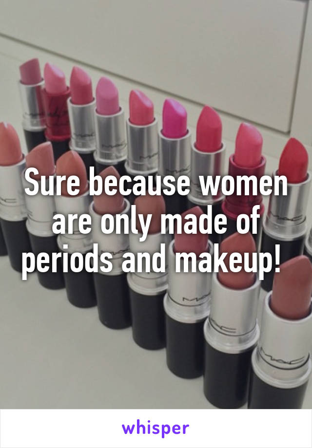 Sure because women are only made of periods and makeup! 