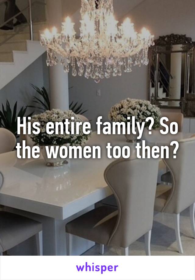 His entire family? So the women too then?