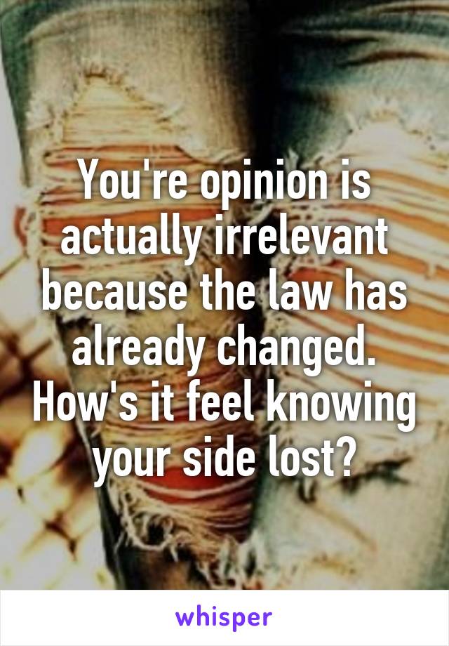 You're opinion is actually irrelevant because the law has already changed. How's it feel knowing your side lost?