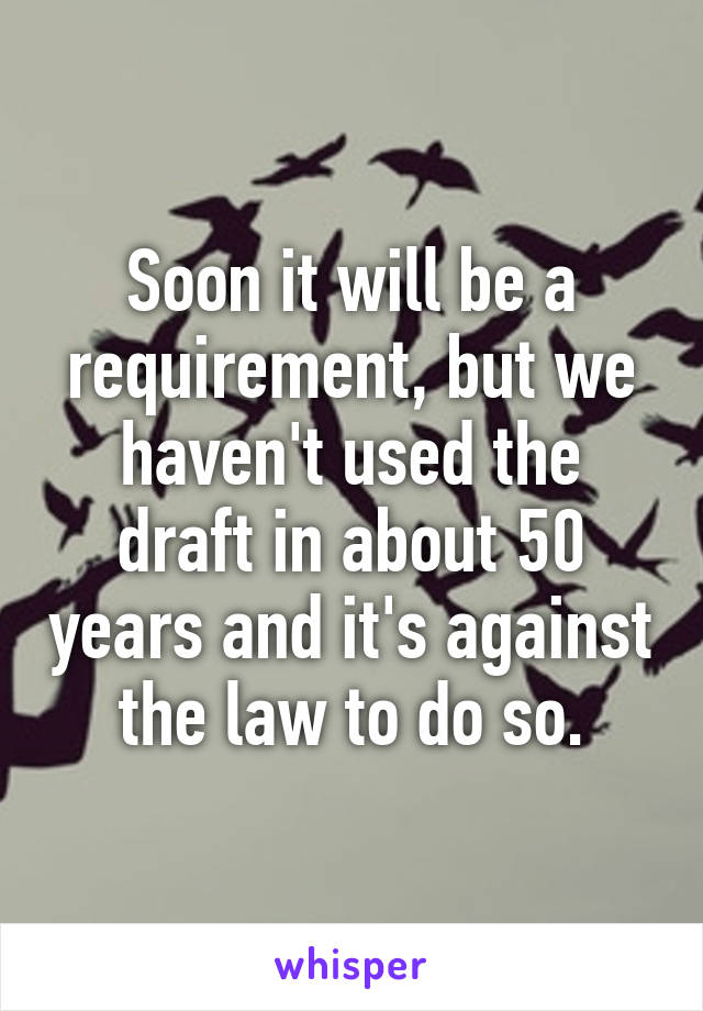 Soon it will be a requirement, but we haven't used the draft in about 50 years and it's against the law to do so.