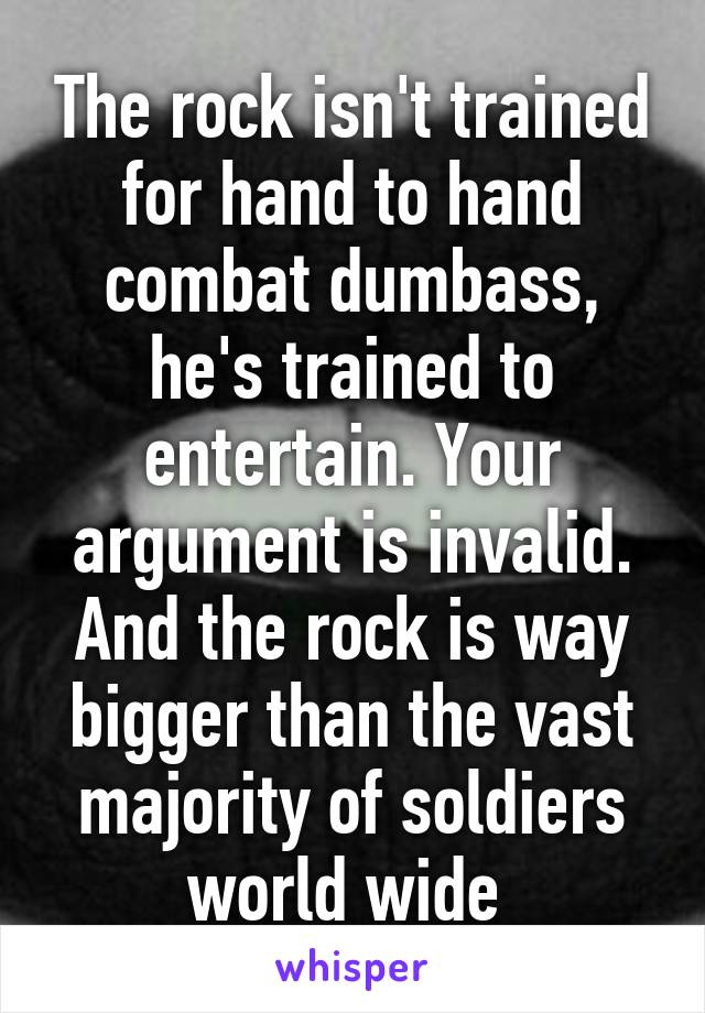 The rock isn't trained for hand to hand combat dumbass, he's trained to entertain. Your argument is invalid. And the rock is way bigger than the vast majority of soldiers world wide 