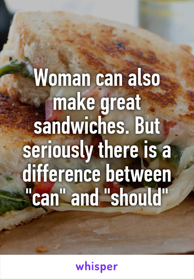 Woman can also make great sandwiches. But seriously there is a difference between "can" and "should"