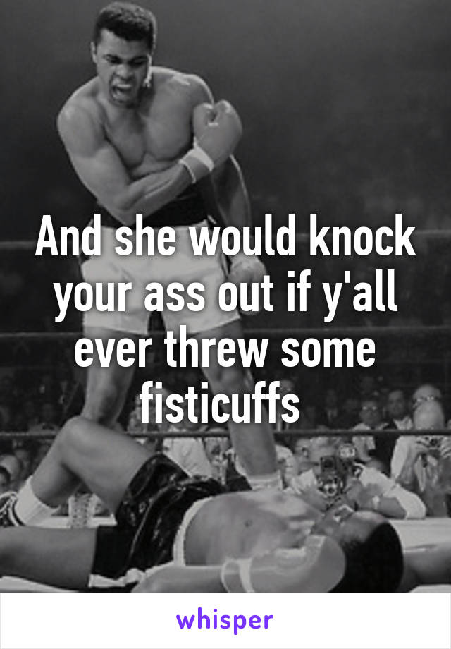 And she would knock your ass out if y'all ever threw some fisticuffs 