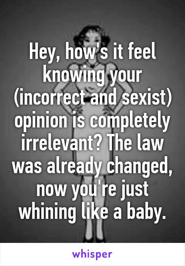 Hey, how's it feel knowing your (incorrect and sexist) opinion is completely irrelevant? The law was already changed, now you're just whining like a baby.