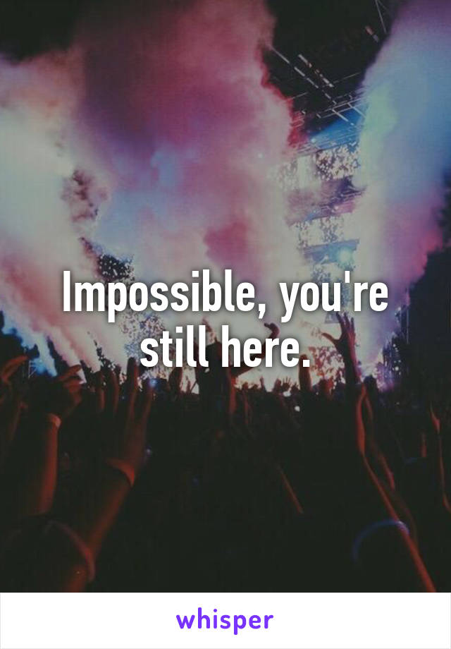 Impossible, you're still here.