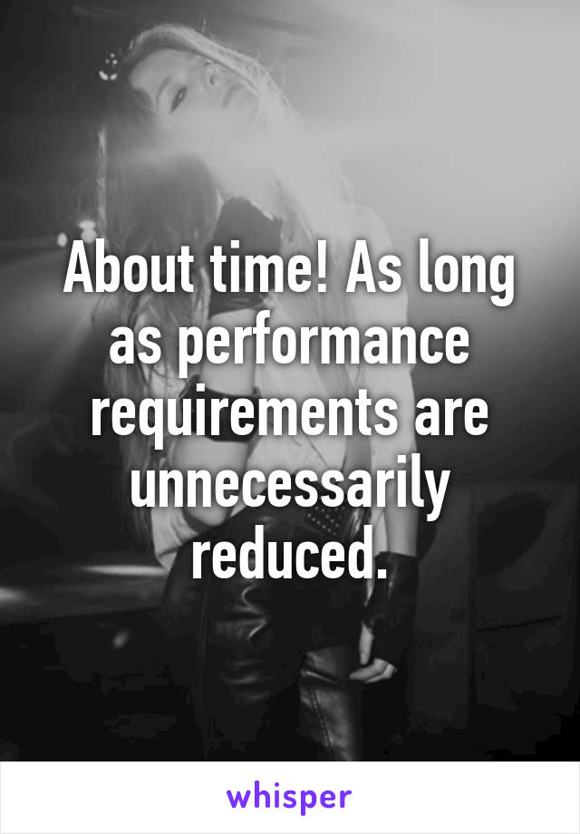 About time! As long as performance requirements are unnecessarily reduced.