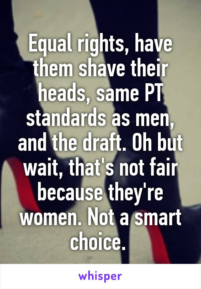 Equal rights, have them shave their heads, same PT standards as men, and the draft. Oh but wait, that's not fair because they're women. Not a smart choice. 