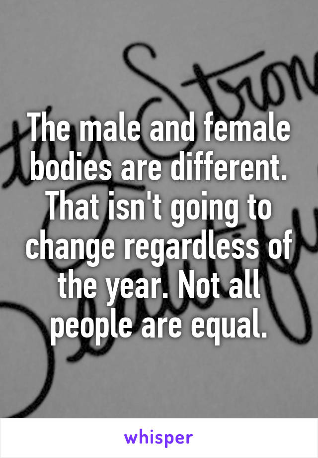 The male and female bodies are different. That isn't going to change regardless of the year. Not all people are equal.