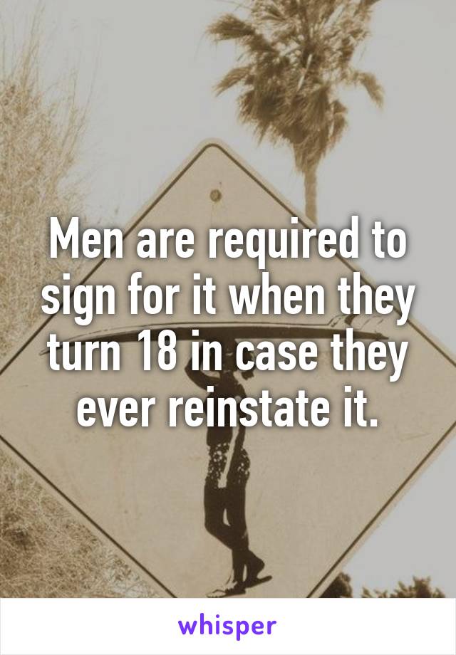 Men are required to sign for it when they turn 18 in case they ever reinstate it.