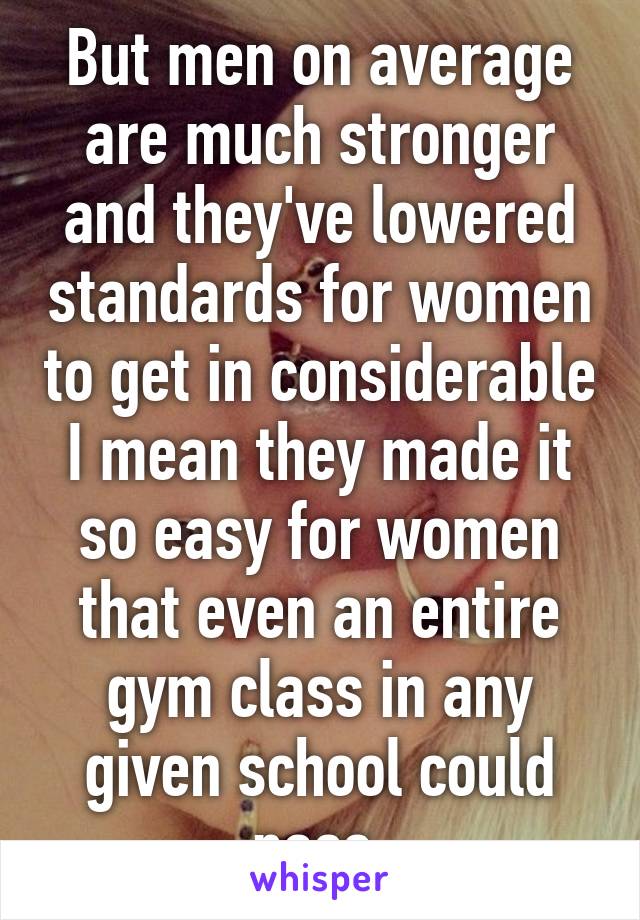 But men on average are much stronger and they've lowered standards for women to get in considerable I mean they made it so easy for women that even an entire gym class in any given school could pass 