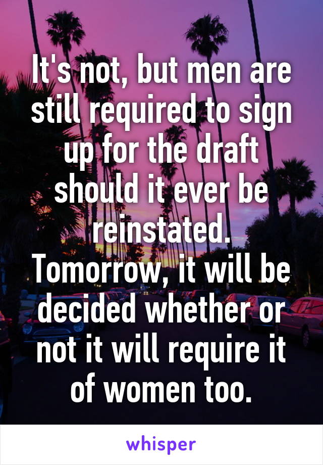 It's not, but men are still required to sign up for the draft should it ever be reinstated. Tomorrow, it will be decided whether or not it will require it of women too.