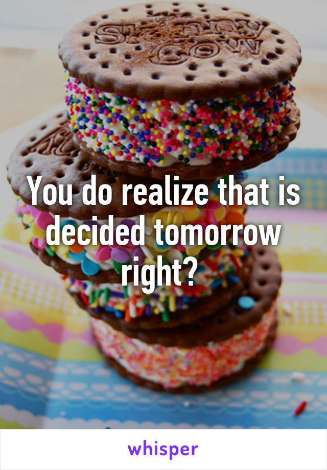 You do realize that is decided tomorrow right? 