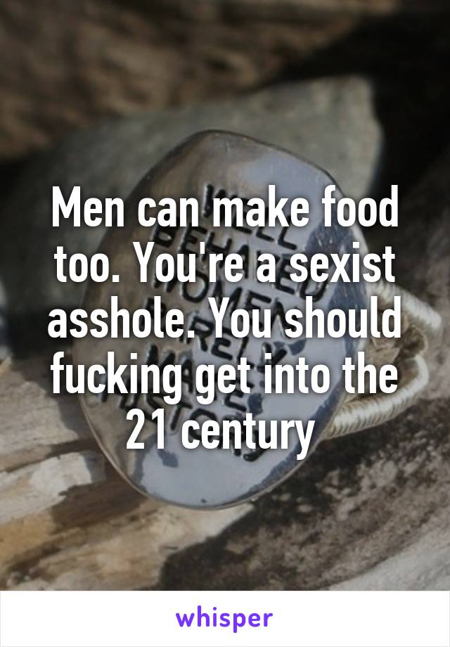 Men can make food too. You're a sexist asshole. You should fucking get into the 21 century 