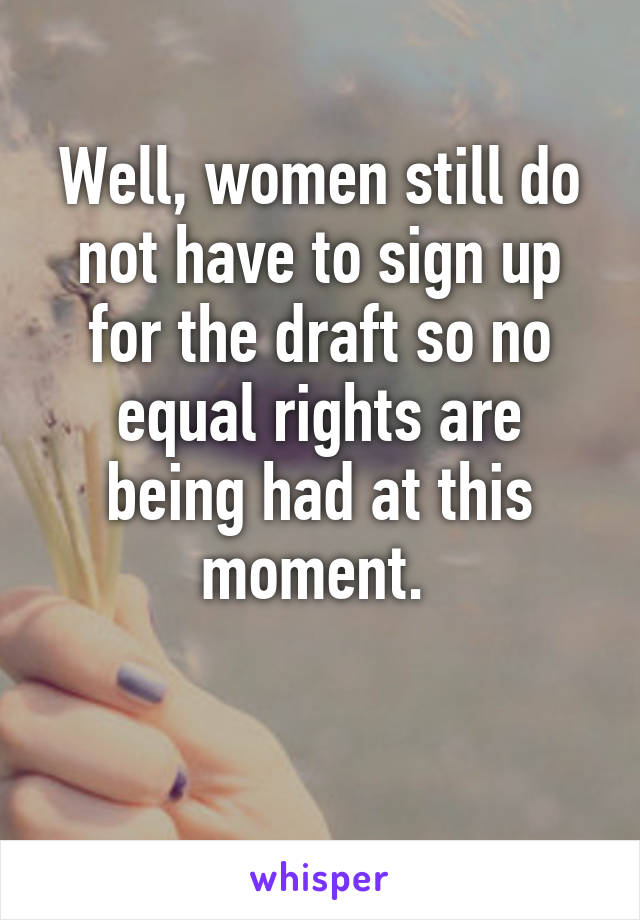 Well, women still do not have to sign up for the draft so no equal rights are being had at this moment. 

