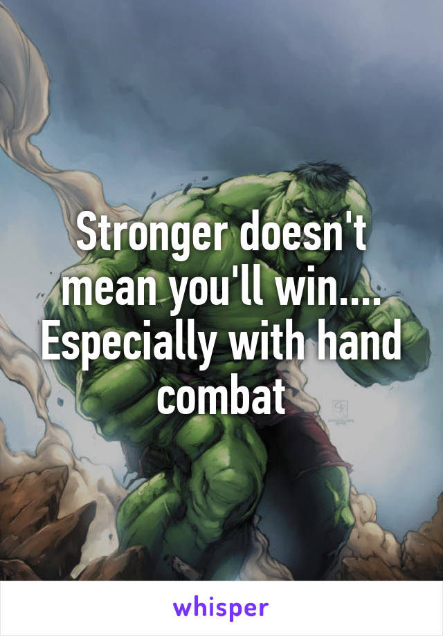 Stronger doesn't mean you'll win.... Especially with hand combat