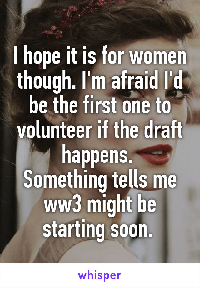 I hope it is for women though. I'm afraid I'd be the first one to volunteer if the draft happens. 
Something tells me ww3 might be starting soon. 