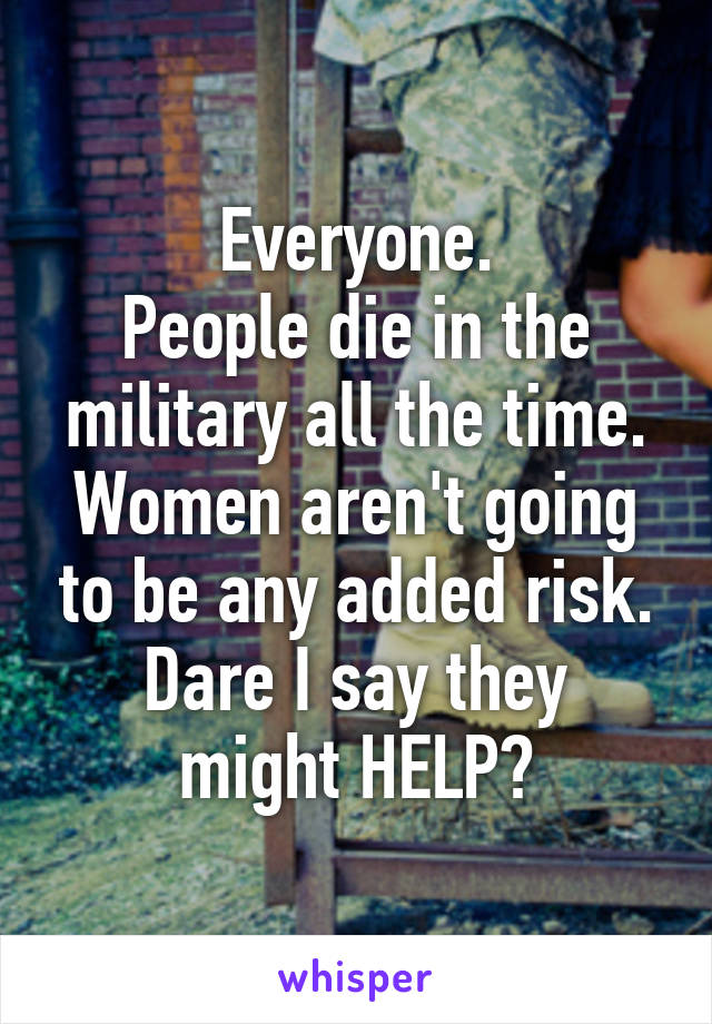 Everyone.
People die in the military all the time.
Women aren't going to be any added risk.
Dare I say they might HELP?