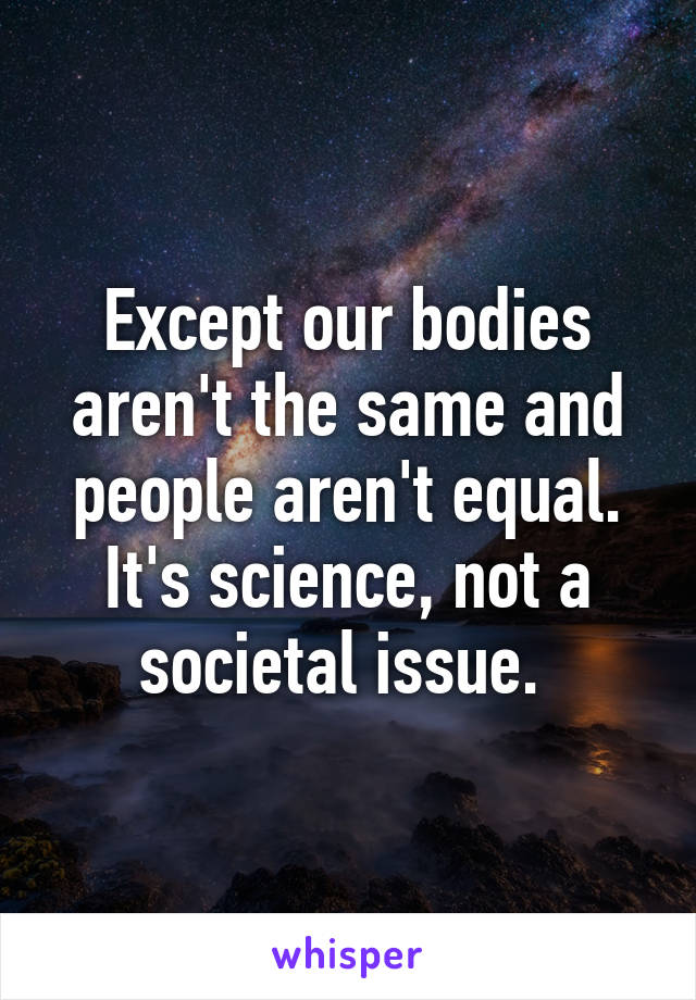 Except our bodies aren't the same and people aren't equal. It's science, not a societal issue. 