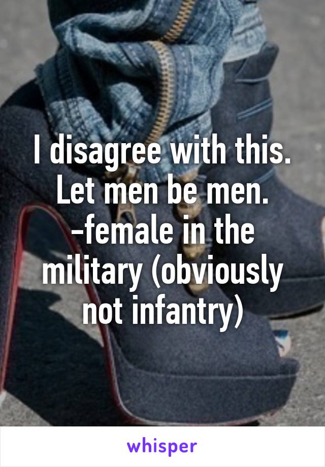 I disagree with this.
Let men be men.
-female in the military (obviously not infantry)