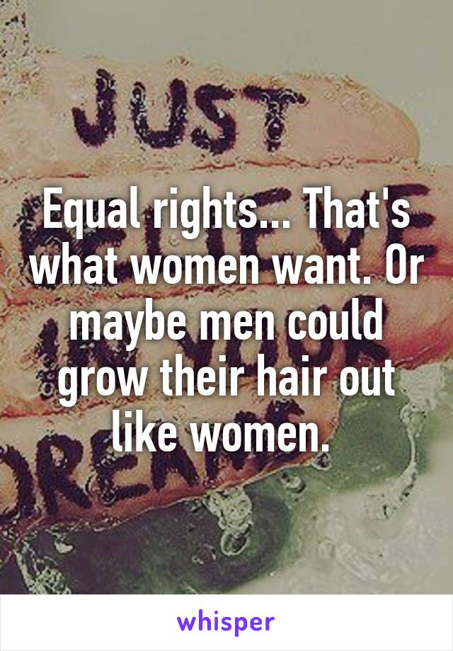 Equal rights... That's what women want. Or maybe men could grow their hair out like women. 