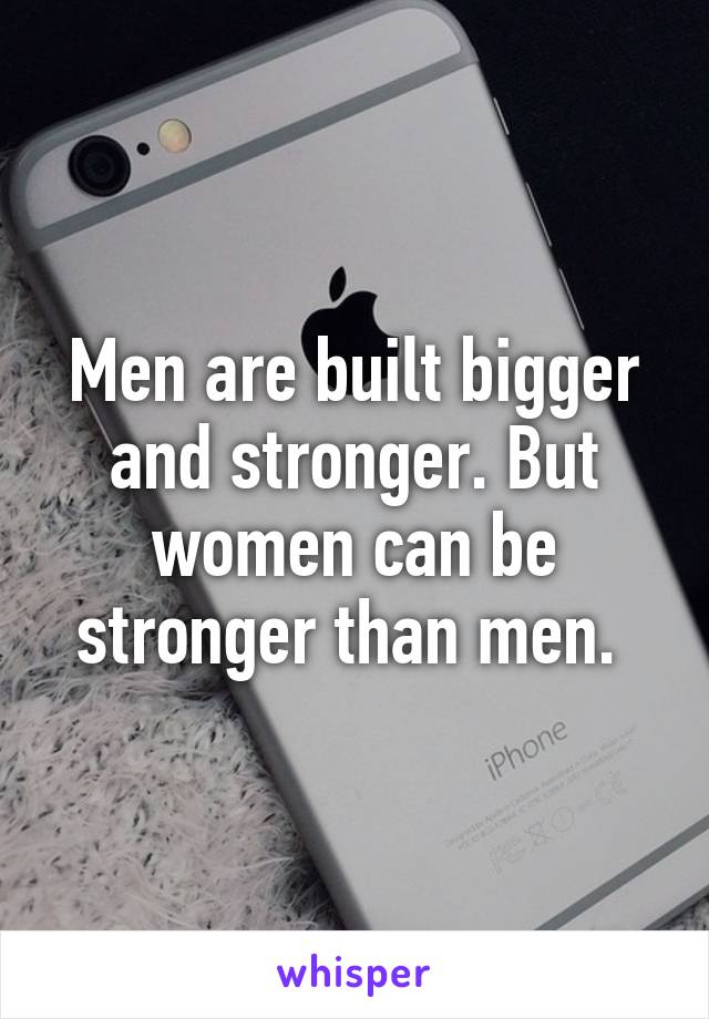 Men are built bigger and stronger. But women can be stronger than men. 